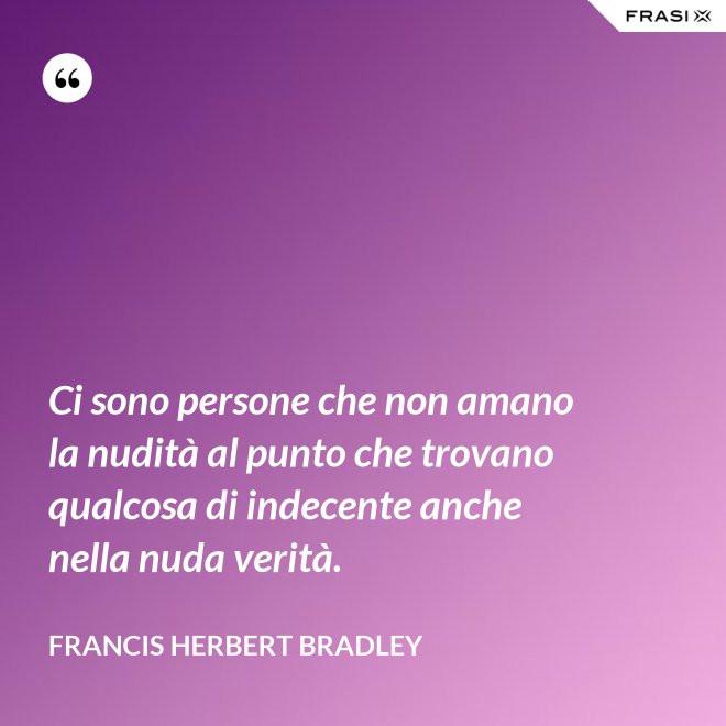 Ci sono persone che non amano la nudità al punto che trovano qualcosa di indecente anche nella nuda verità. - Francis Herbert Bradley