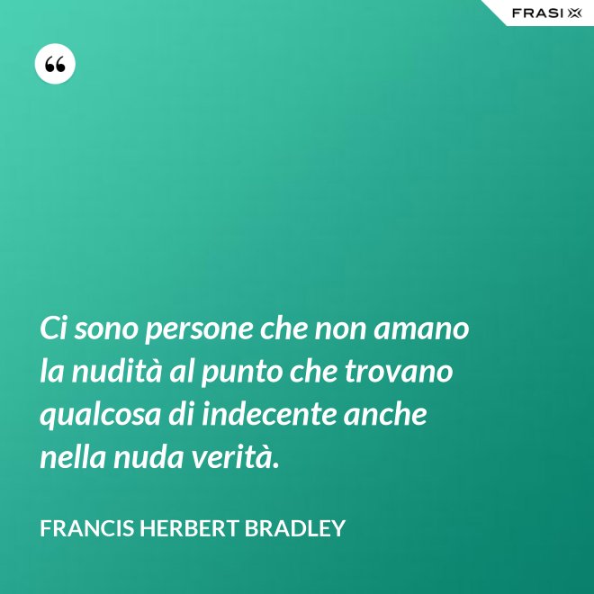 Ci sono persone che non amano la nudità al punto che trovano qualcosa di indecente anche nella nuda verità. - Francis Herbert Bradley