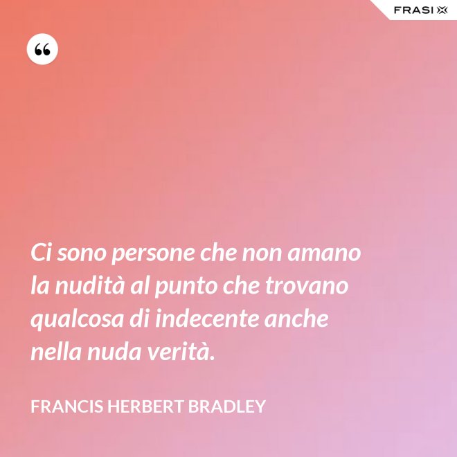 Ci sono persone che non amano la nudità al punto che trovano qualcosa di indecente anche nella nuda verità. - Francis Herbert Bradley