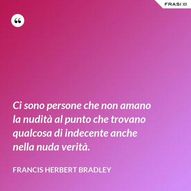 Ci sono persone che non amano la nudità al punto che trovano qualcosa di indecente anche nella nuda verità. - Francis Herbert Bradley