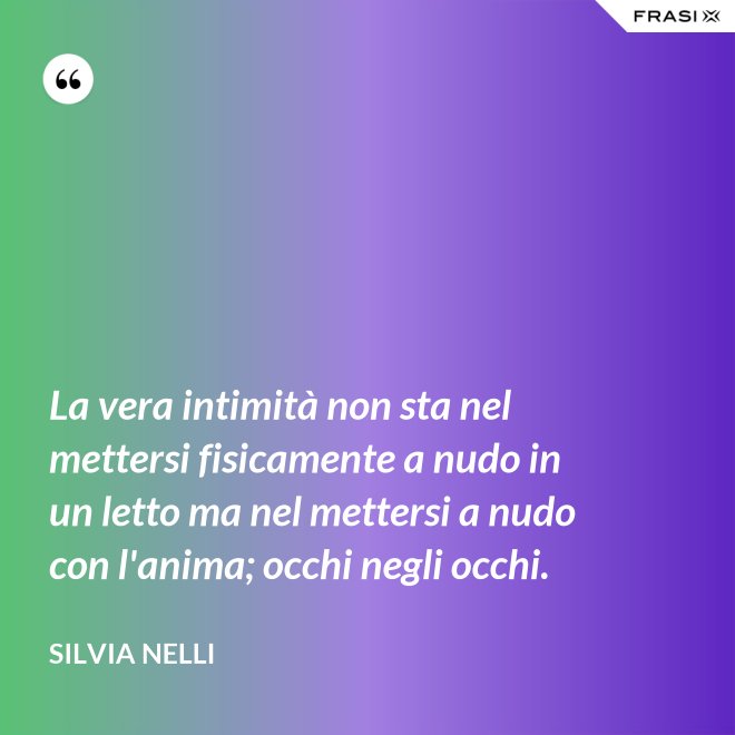 La vera intimità non sta nel mettersi fisicamente a nudo in un letto ma nel mettersi a nudo con l'anima; occhi negli occhi. - Silvia Nelli