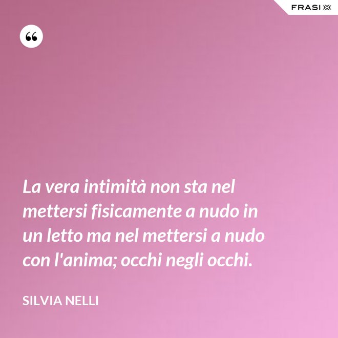 La vera intimità non sta nel mettersi fisicamente a nudo in un letto ma nel mettersi a nudo con l'anima; occhi negli occhi. - Silvia Nelli
