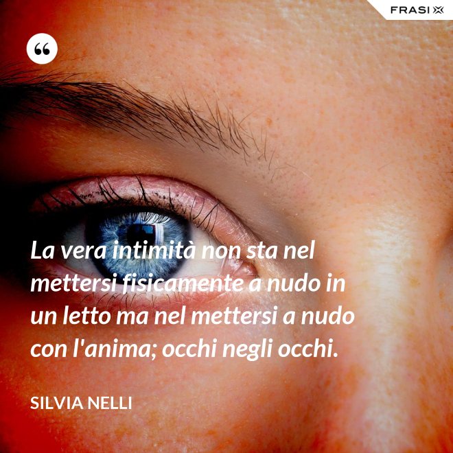 La vera intimità non sta nel mettersi fisicamente a nudo in un letto ma nel mettersi a nudo con l'anima; occhi negli occhi. - Silvia Nelli