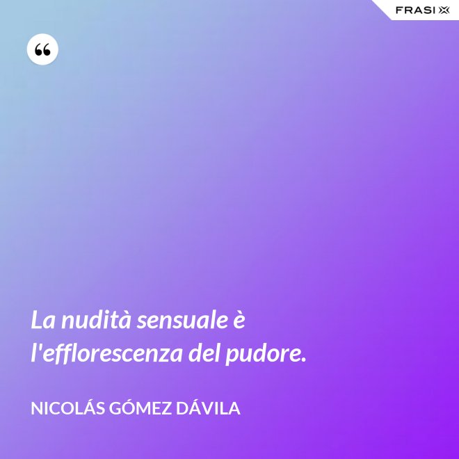 La nudità sensuale è l'efflorescenza del pudore. - Nicolás Gómez Dávila