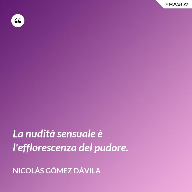 La nudità sensuale è l'efflorescenza del pudore. - Nicolás Gómez Dávila