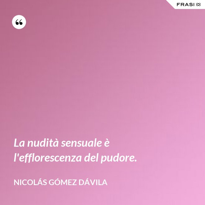 La nudità sensuale è l'efflorescenza del pudore. - Nicolás Gómez Dávila
