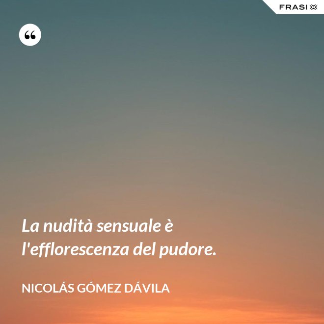 La nudità sensuale è l'efflorescenza del pudore. - Nicolás Gómez Dávila