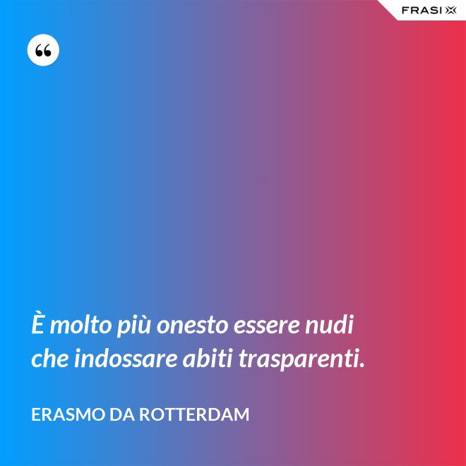 È molto più onesto essere nudi che indossare abiti trasparenti. - Erasmo Da Rotterdam