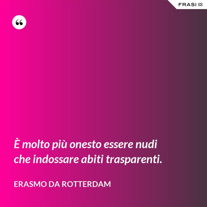È molto più onesto essere nudi che indossare abiti trasparenti. - Erasmo Da Rotterdam