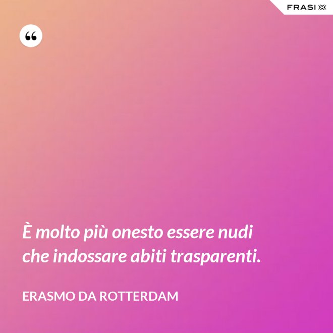 È molto più onesto essere nudi che indossare abiti trasparenti. - Erasmo Da Rotterdam