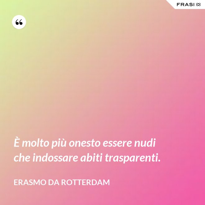 È molto più onesto essere nudi che indossare abiti trasparenti. - Erasmo Da Rotterdam