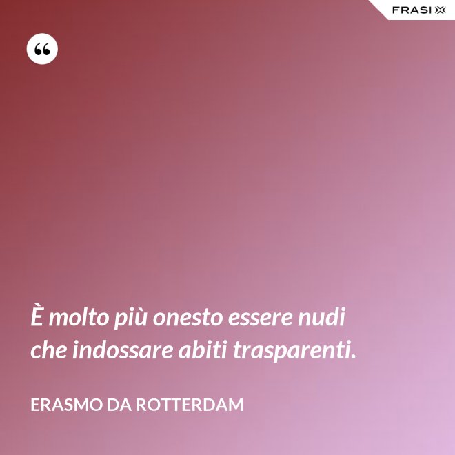 È molto più onesto essere nudi che indossare abiti trasparenti. - Erasmo Da Rotterdam