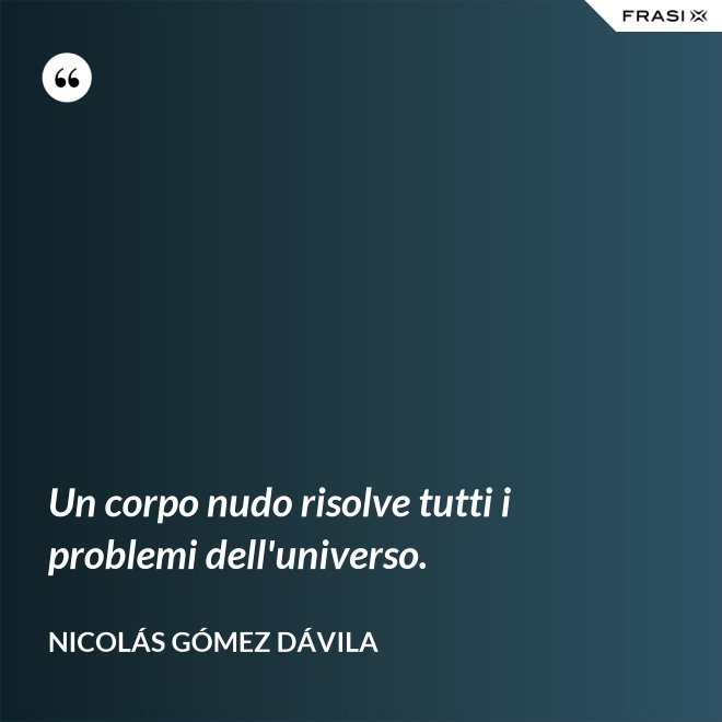 Un corpo nudo risolve tutti i problemi dell'universo. - Nicolás Gómez Dávila
