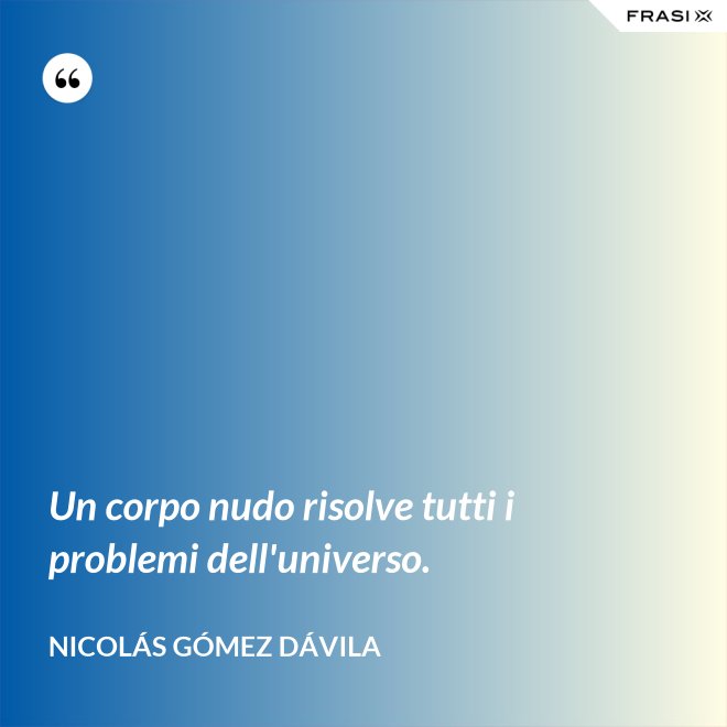 Un corpo nudo risolve tutti i problemi dell'universo. - Nicolás Gómez Dávila