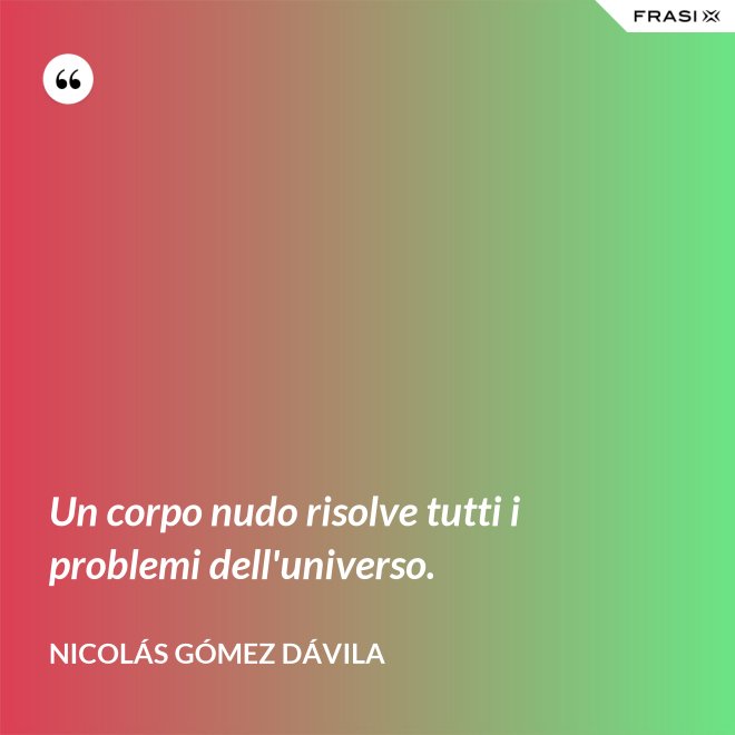 Un corpo nudo risolve tutti i problemi dell'universo. - Nicolás Gómez Dávila