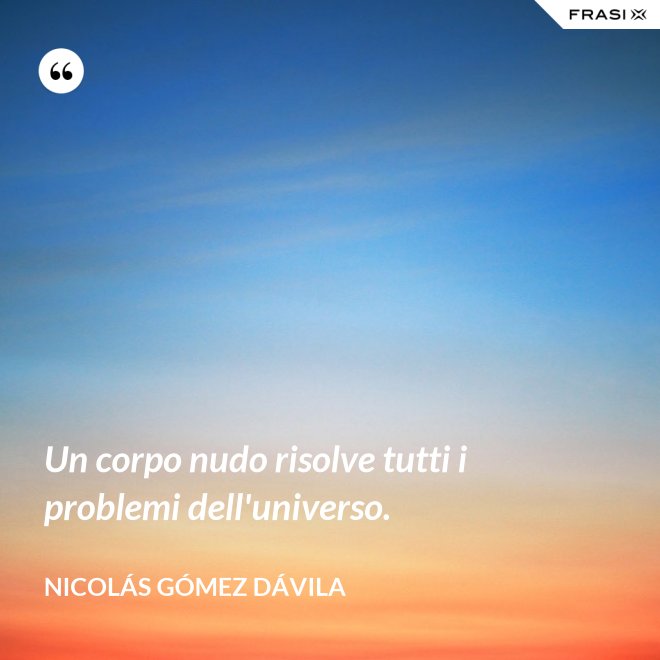 Un corpo nudo risolve tutti i problemi dell'universo. - Nicolás Gómez Dávila