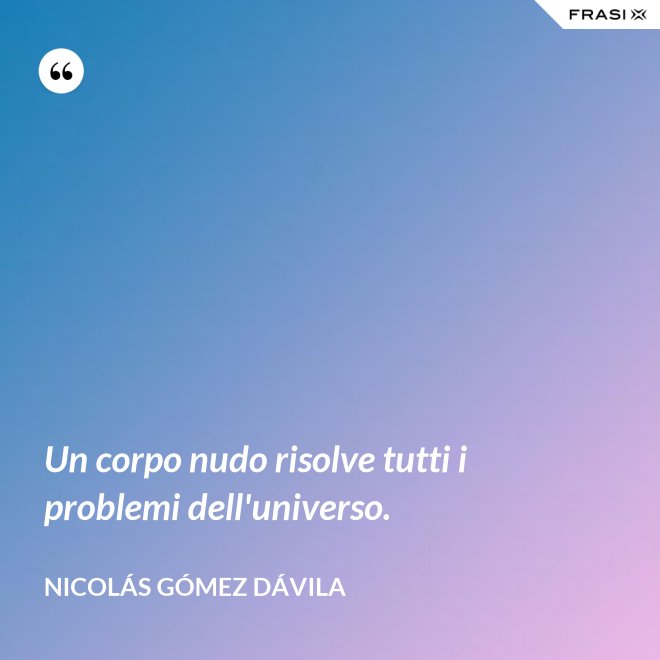 Un corpo nudo risolve tutti i problemi dell'universo. - Nicolás Gómez Dávila