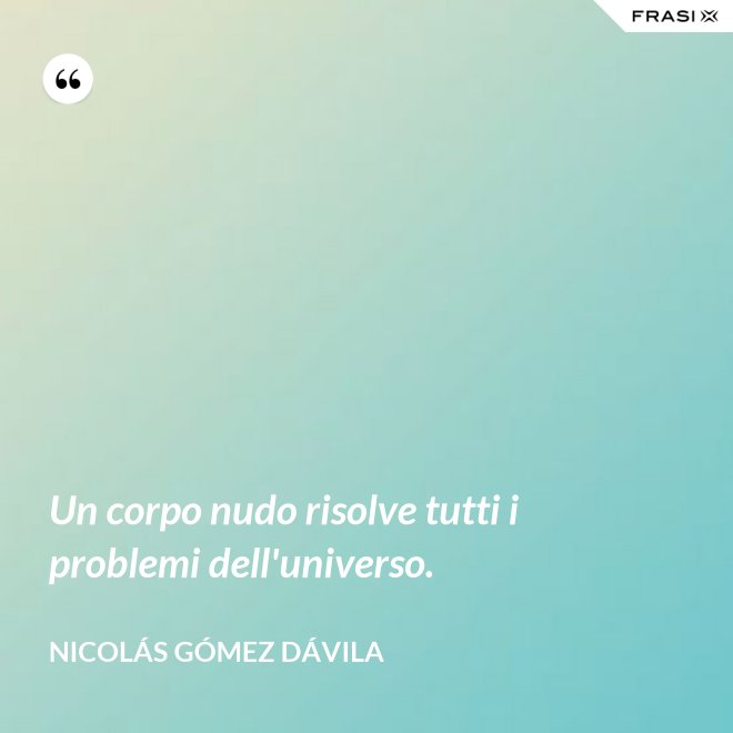 Un corpo nudo risolve tutti i problemi dell'universo. - Nicolás Gómez Dávila