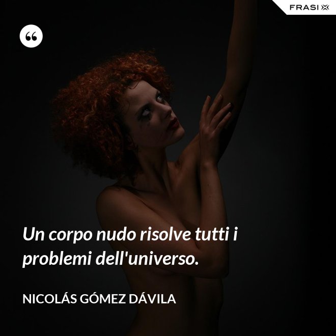 Un corpo nudo risolve tutti i problemi dell'universo. - Nicolás Gómez Dávila
