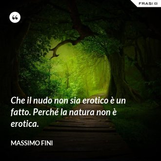 Che il nudo non sia erotico è un fatto. Perché la natura non è erotica. - Massimo Fini