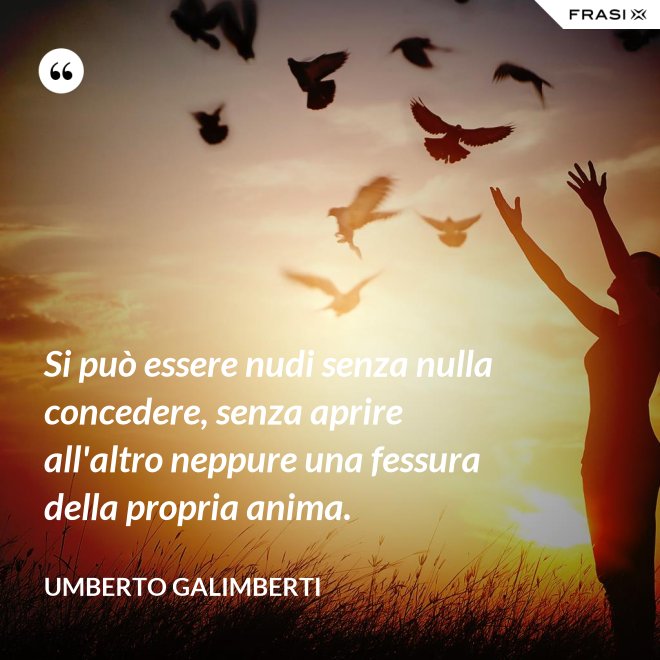 Si può essere nudi senza nulla concedere, senza aprire all'altro neppure una fessura della propria anima. - Umberto Galimberti