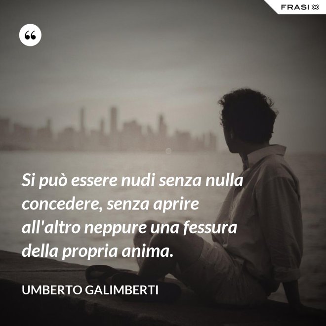 Si può essere nudi senza nulla concedere, senza aprire all'altro neppure una fessura della propria anima. - Umberto Galimberti