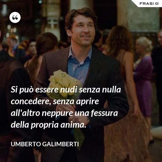 Si può essere nudi senza nulla concedere, senza aprire all'altro neppure una fessura della propria anima. - Umberto Galimberti