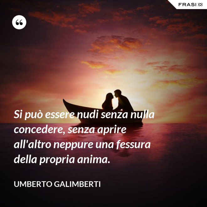 Si può essere nudi senza nulla concedere, senza aprire all'altro neppure una fessura della propria anima. - Umberto Galimberti