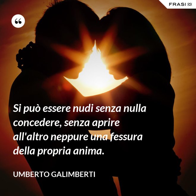 Si può essere nudi senza nulla concedere, senza aprire all'altro neppure una fessura della propria anima. - Umberto Galimberti