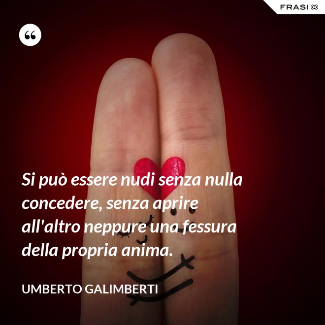 Si può essere nudi senza nulla concedere, senza aprire all'altro neppure una fessura della propria anima. - Umberto Galimberti
