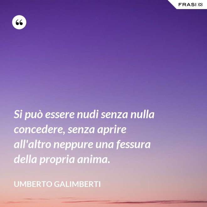 Si può essere nudi senza nulla concedere, senza aprire all'altro neppure una fessura della propria anima. - Umberto Galimberti
