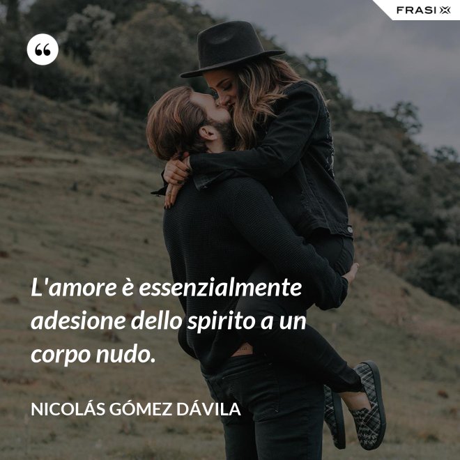 L'amore è essenzialmente adesione dello spirito a un corpo nudo. - Nicolás Gómez Dávila