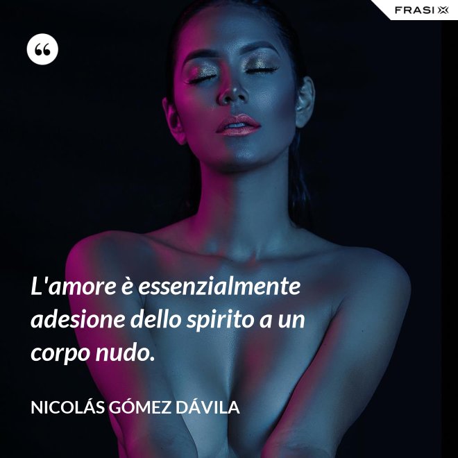 L'amore è essenzialmente adesione dello spirito a un corpo nudo. - Nicolás Gómez Dávila