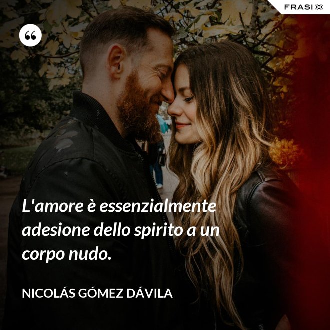 L'amore è essenzialmente adesione dello spirito a un corpo nudo. - Nicolás Gómez Dávila