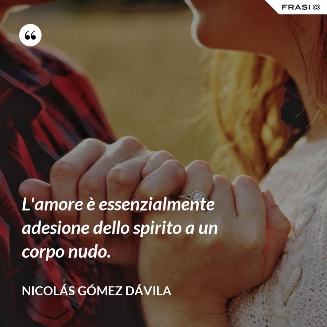 L'amore è essenzialmente adesione dello spirito a un corpo nudo. - Nicolás Gómez Dávila