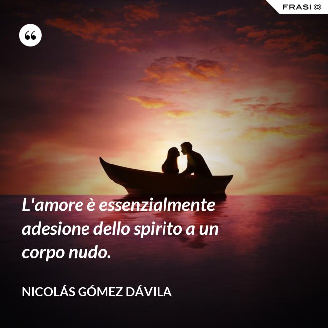 L'amore è essenzialmente adesione dello spirito a un corpo nudo. - Nicolás Gómez Dávila