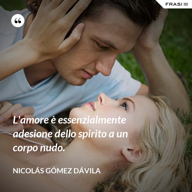 L'amore è essenzialmente adesione dello spirito a un corpo nudo. - Nicolás Gómez Dávila