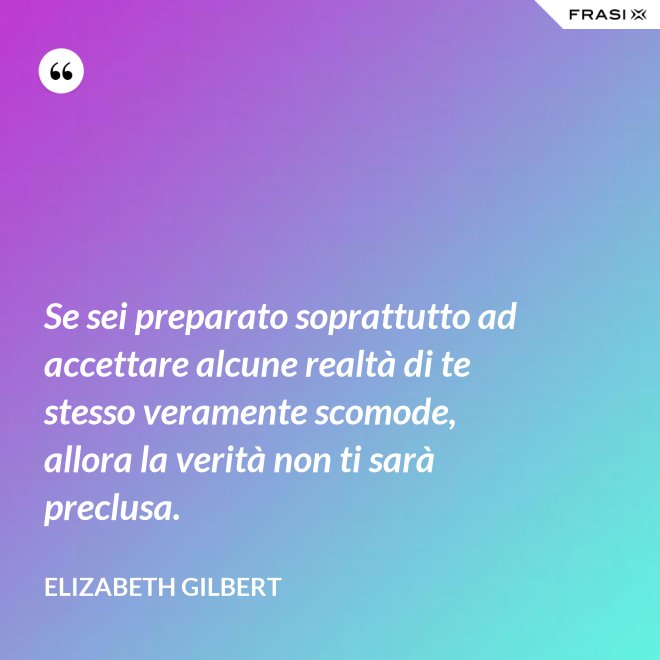 Se sei preparato soprattutto ad accettare alcune realtà di te stesso veramente scomode, allora la verità non ti sarà preclusa. - Elizabeth Gilbert
