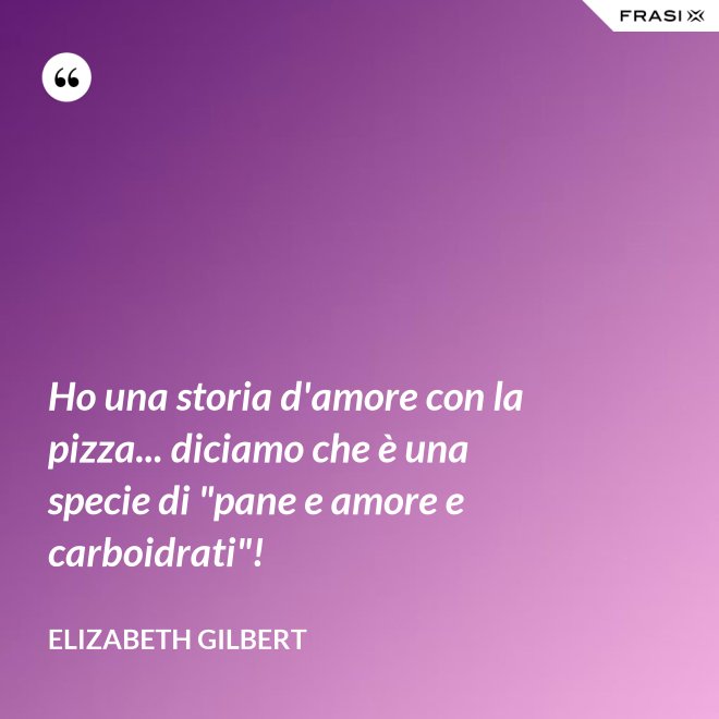 Ho una storia d'amore con la pizza... diciamo che è una specie di "pane e amore e carboidrati"! - Elizabeth Gilbert
