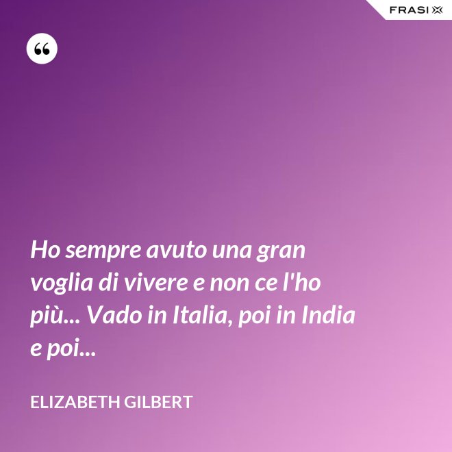 Ho sempre avuto una gran voglia di vivere e non ce l'ho più... Vado in Italia, poi in India e poi... - Elizabeth Gilbert