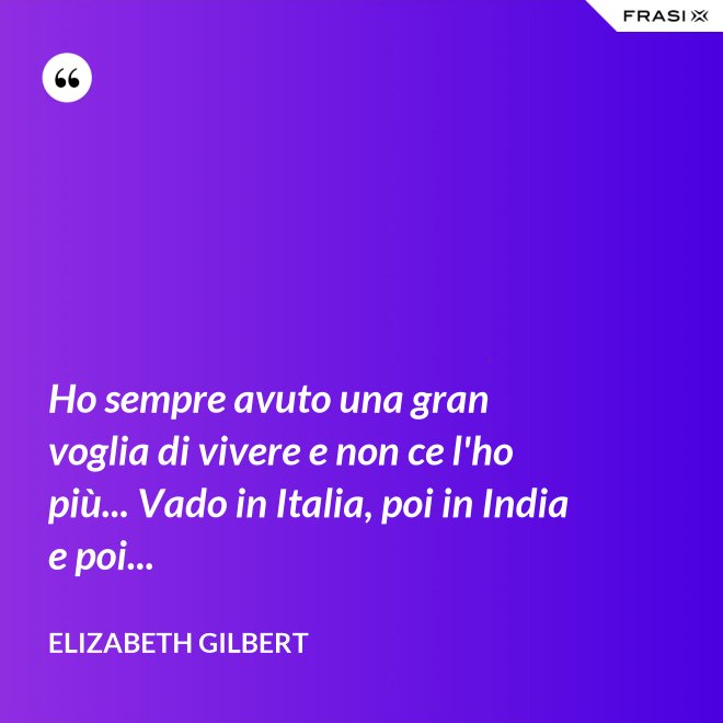 Ho sempre avuto una gran voglia di vivere e non ce l'ho più... Vado in Italia, poi in India e poi... - Elizabeth Gilbert