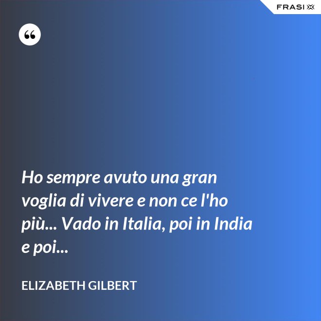 Ho sempre avuto una gran voglia di vivere e non ce l'ho più... Vado in Italia, poi in India e poi... - Elizabeth Gilbert