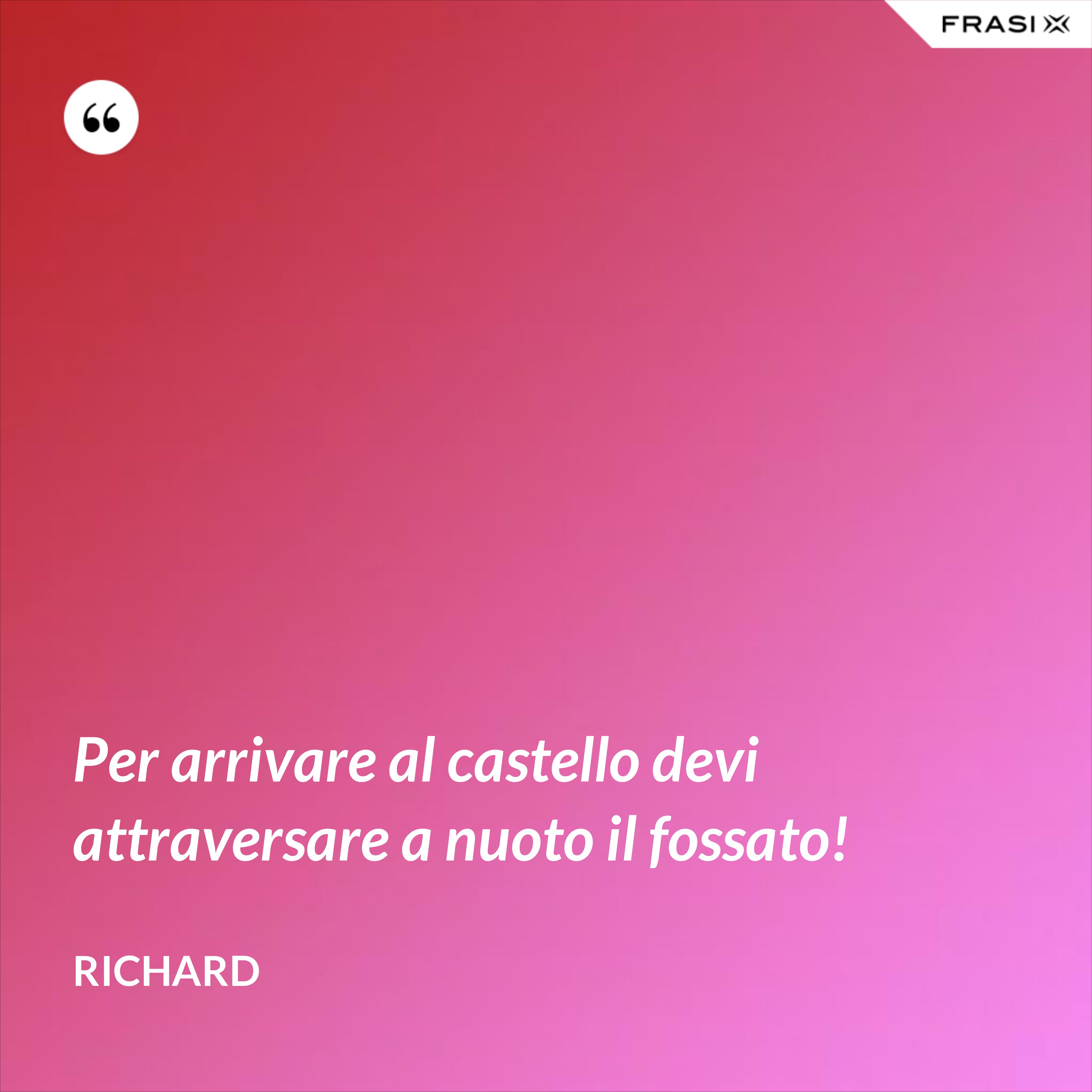 Per arrivare al castello devi attraversare a nuoto il fossato! - Richard