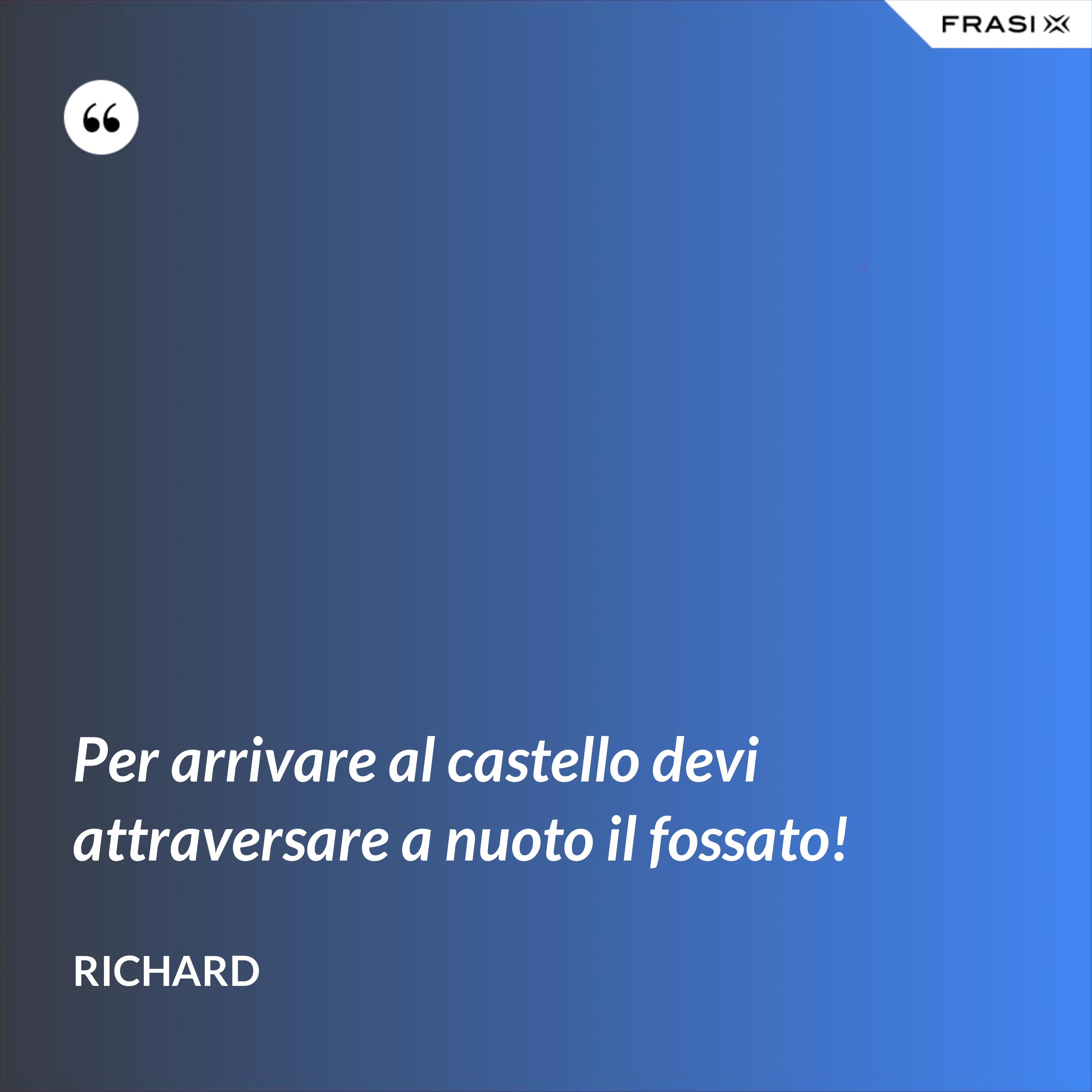 Per arrivare al castello devi attraversare a nuoto il fossato! - Richard