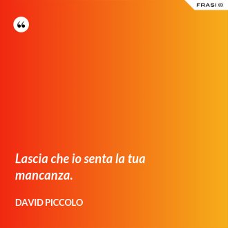 Lascia che io senta la tua mancanza. - David Piccolo