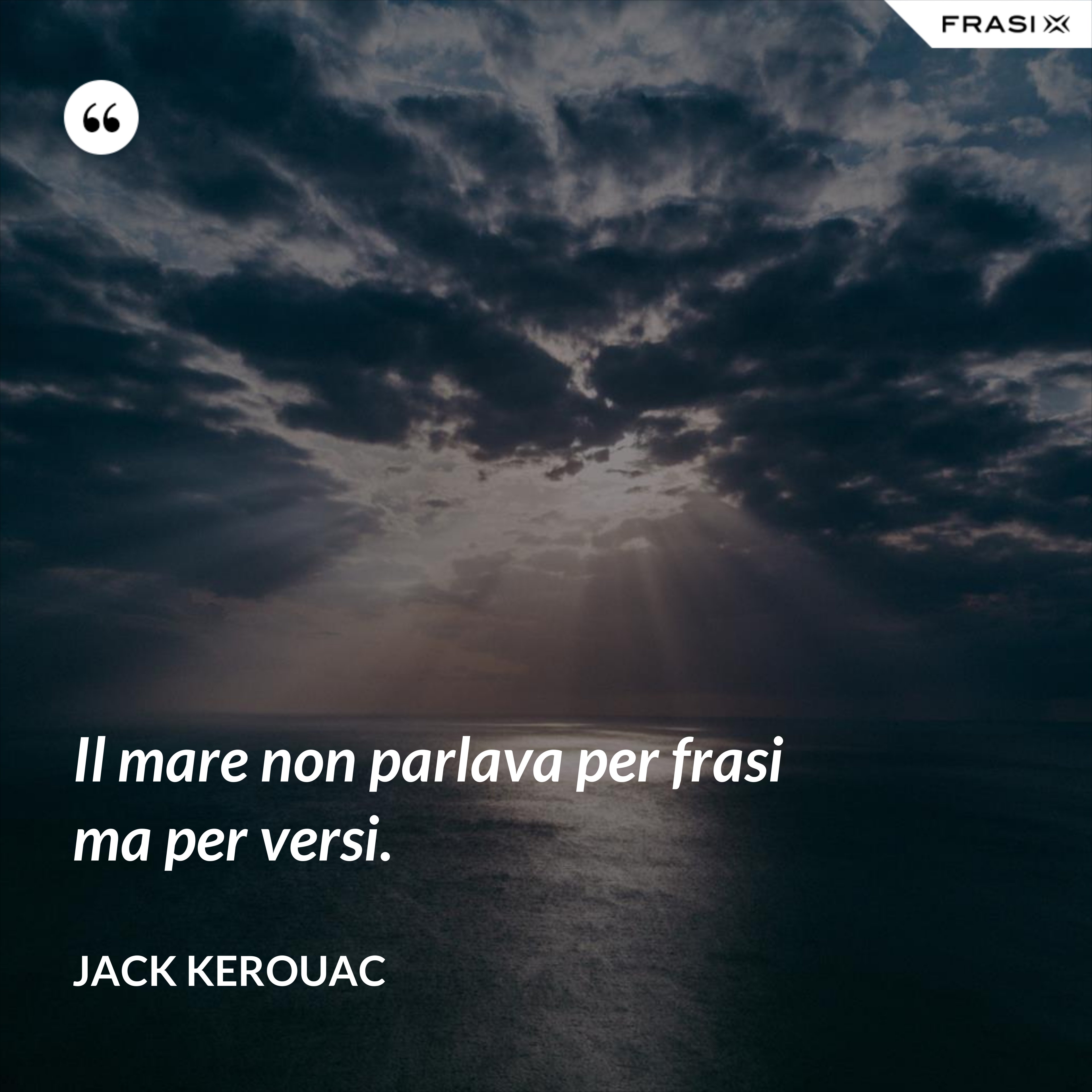 Il mare non parlava per frasi ma per versi. - Jack Kerouac