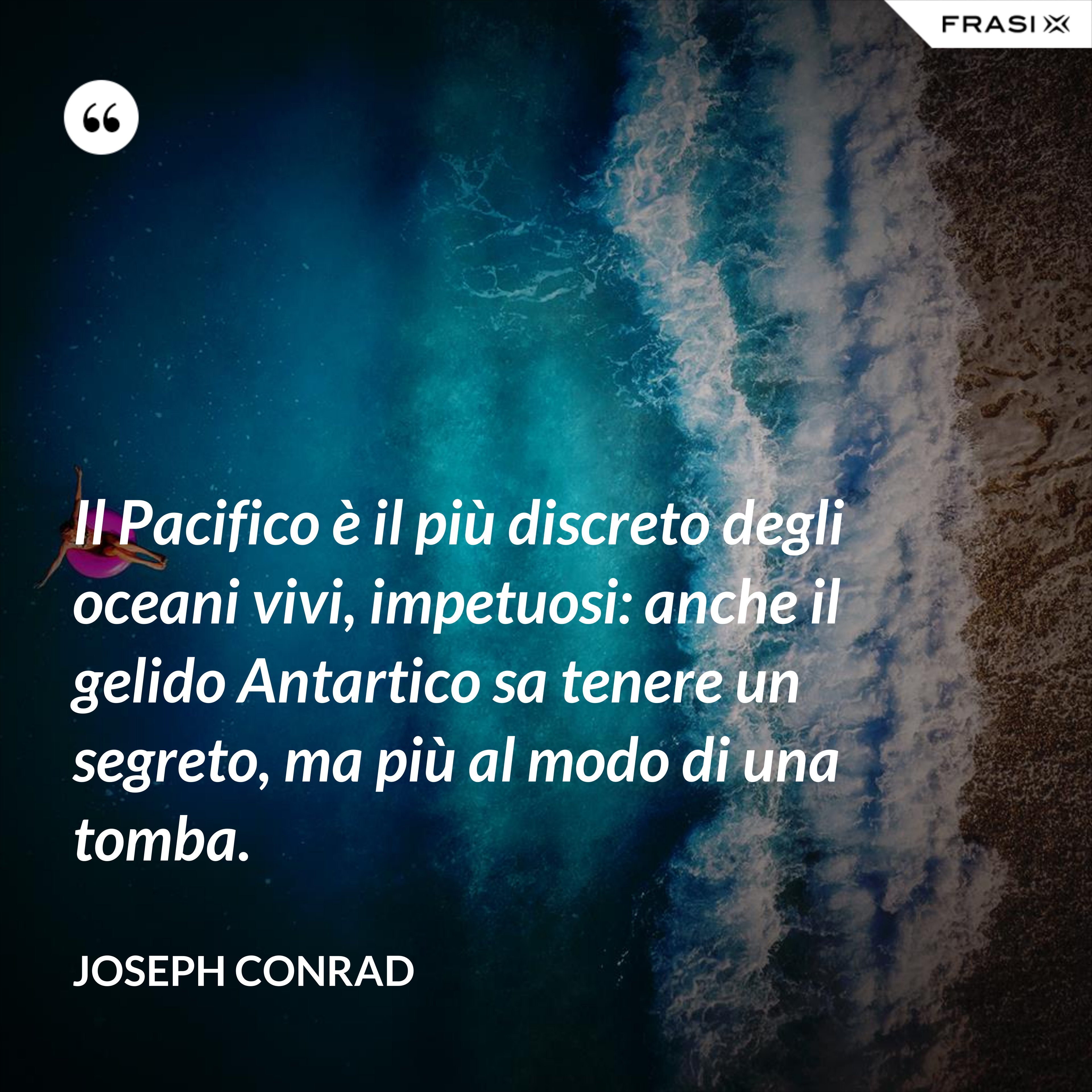 Il Pacifico è il più discreto degli oceani vivi, impetuosi: anche il gelido Antartico sa tenere un segreto, ma più al modo di una tomba. - Joseph Conrad