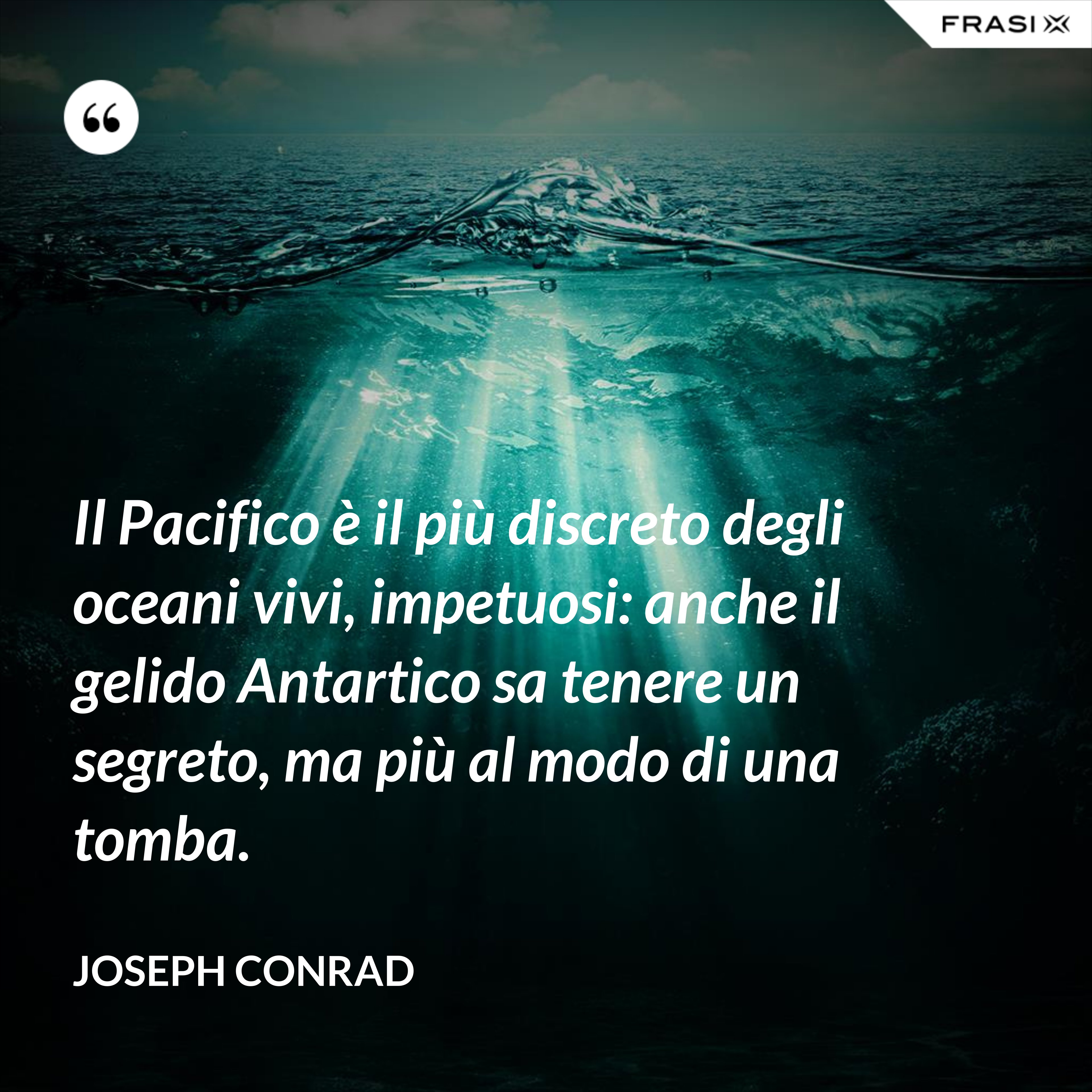 Il Pacifico è il più discreto degli oceani vivi, impetuosi: anche il gelido Antartico sa tenere un segreto, ma più al modo di una tomba. - Joseph Conrad