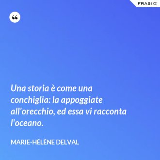Una storia è come una conchiglia: la appoggiate all'orecchio, ed essa vi racconta l'oceano. - Marie-Hélène Delval