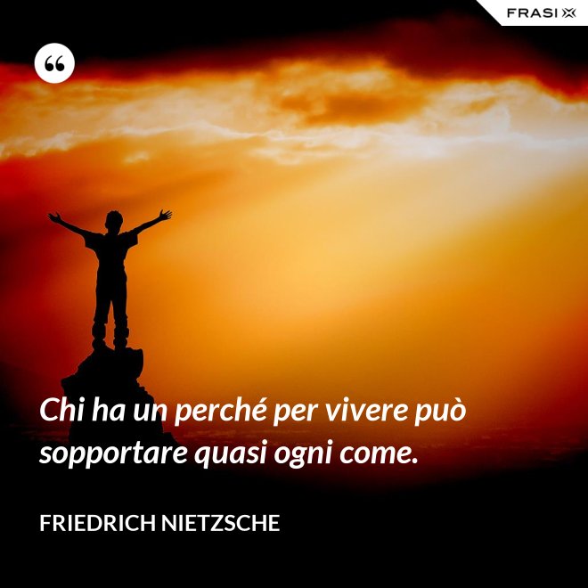 Chi ha un perché per vivere può sopportare quasi ogni come. - Friedrich Nietzsche